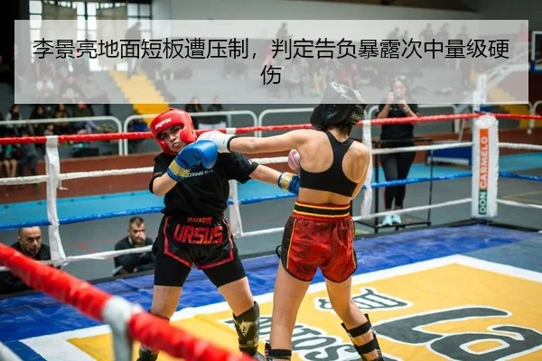 李景亮地面短板遭压制，判定告负暴露次中量级硬伤