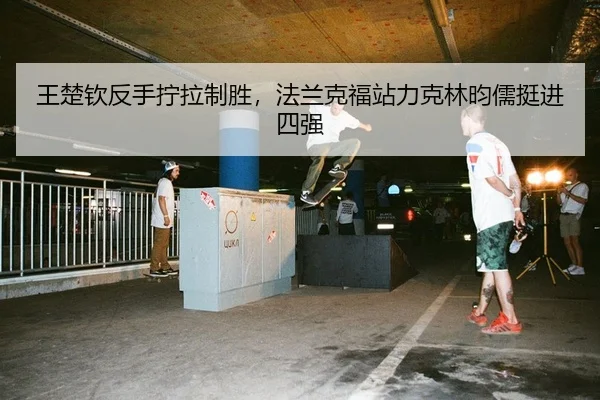 王楚钦反手拧拉制胜，法兰克福站力克林昀儒挺进四强